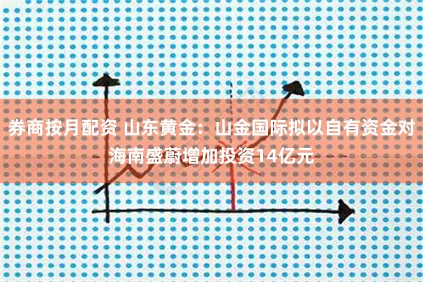 券商按月配资 山东黄金：山金国际拟以自有资金对海南盛蔚增加投资14亿元