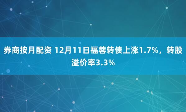 券商按月配资 12月11日福蓉转债上涨1.7%，转股溢价率3.3%