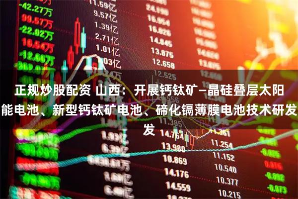 正规炒股配资 山西：开展钙钛矿—晶硅叠层太阳能电池、新型钙钛矿电池、碲化镉薄膜电池技术研发