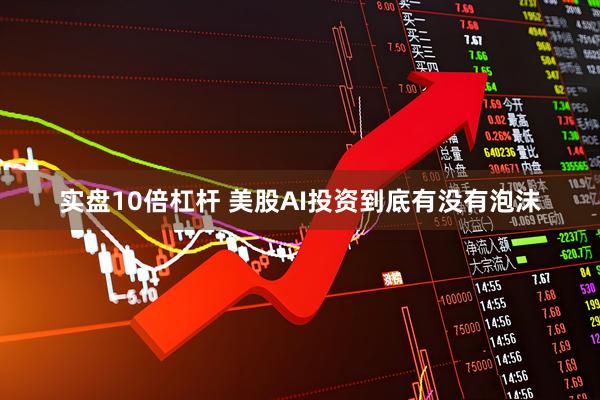 实盘10倍杠杆 美股AI投资到底有没有泡沫