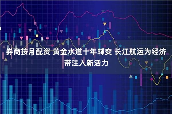 券商按月配资 黄金水道十年蝶变 长江航运为经济带注入新活力