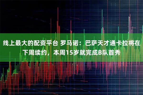 线上最大的配资平台 罗马诺：巴萨天才通卡拉将在下周续约，本周15岁就完成B队首秀