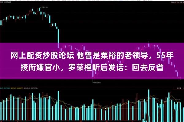 网上配资炒股论坛 他曾是粟裕的老领导，55年授衔嫌官小，罗荣桓听后发话：回去反省