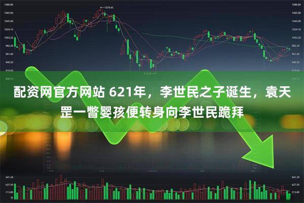 配资网官方网站 621年，李世民之子诞生，袁天罡一瞥婴孩便转身向李世民跪拜