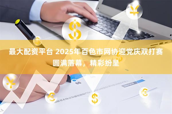 最大配资平台 2025年百色市网协迎党庆双打赛圆满落幕，精彩纷呈