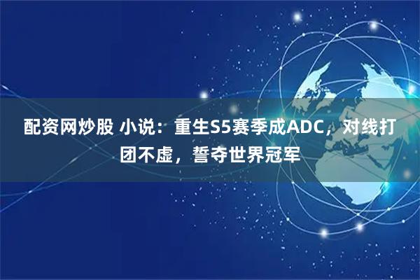 配资网炒股 小说：重生S5赛季成ADC，对线打团不虚，誓夺世界冠军