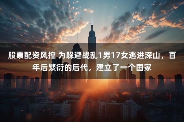 股票配资风控 为躲避战乱1男17女逃进深山,百年后繁衍的后代,建立了一个国家