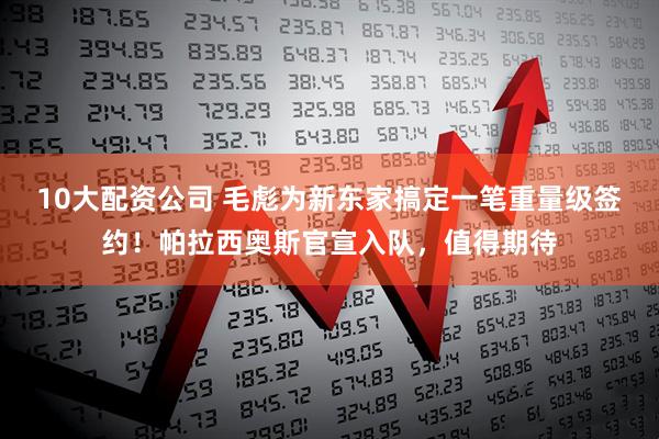 10大配资公司 毛彪为新东家搞定一笔重量级签约！帕拉西奥斯官宣入队，值得期待