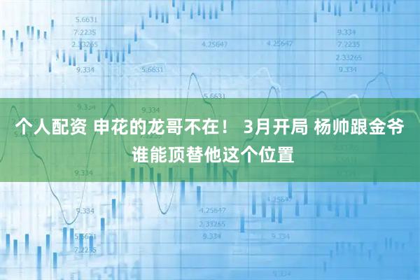 个人配资 申花的龙哥不在！ 3月开局 杨帅跟金爷 谁能顶替他这个位置