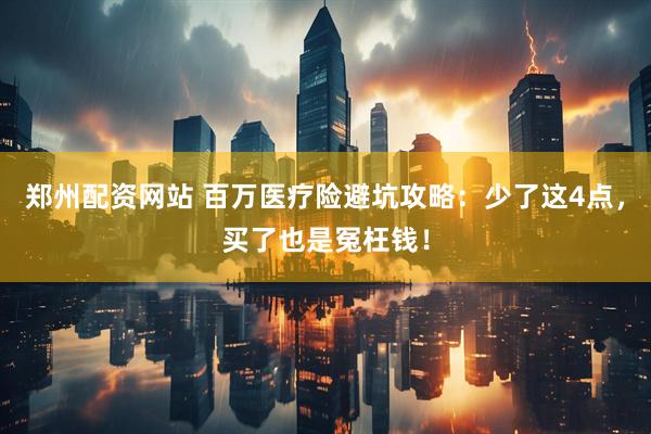 郑州配资网站 百万医疗险避坑攻略：少了这4点，买了也是冤枉钱！