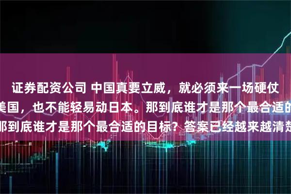 证券配资公司 中国真要立威，就必须来一场硬仗，但这场仗，既不能打美国，也不能轻易动日本。那到底谁才是那个最合适的目标？答案已经越来越清楚