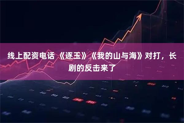 线上配资电话 《逐玉》《我的山与海》对打，长剧的反击来了