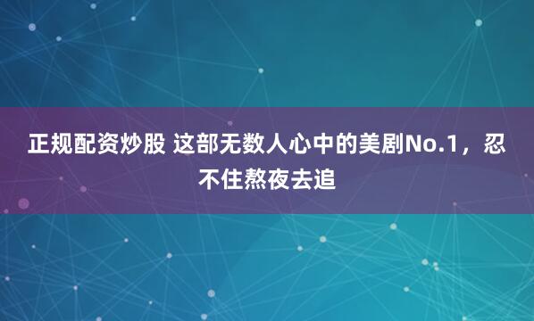 正规配资炒股 这部无数人心中的美剧No.1，忍不住熬夜去追