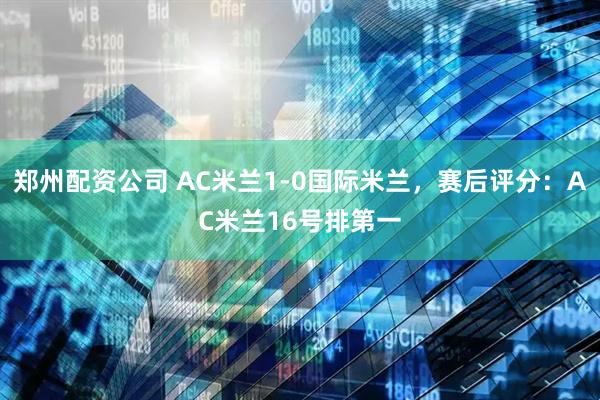 郑州配资公司 AC米兰1-0国际米兰，赛后评分：AC米兰16号排第一