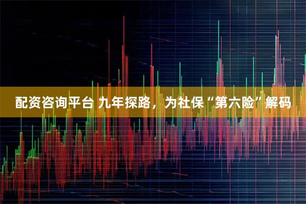 配资咨询平台 九年探路，为社保“第六险”解码