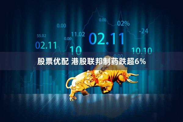 股票优配 港股联邦制药跌超6%