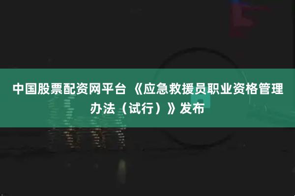 中国股票配资网平台 《应急救援员职业资格管理办法(试行)》发布