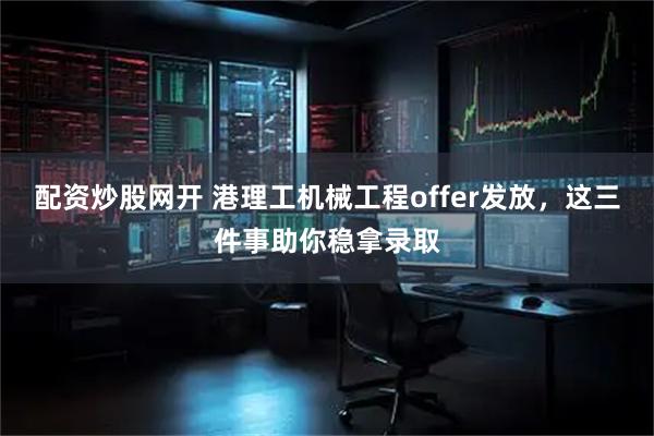 配资炒股网开 港理工机械工程offer发放，这三件事助你稳拿录取