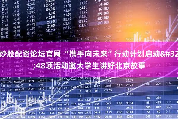 炒股配资论坛官网 “携手向未来”行动计划启动 48项活动邀大学生讲好北京故事