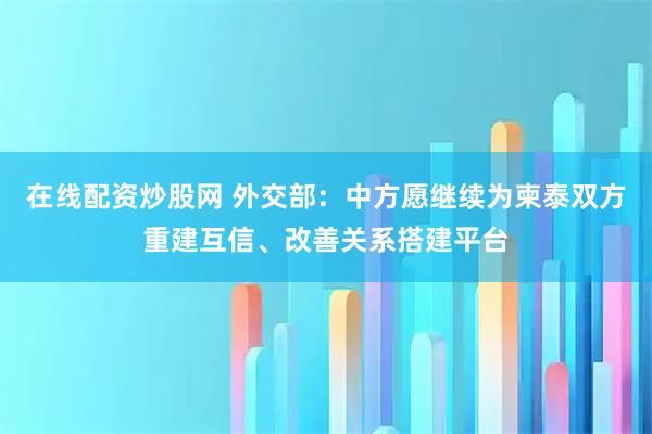 在线配资炒股网 外交部：中方愿继续为柬泰双方重建互信、改善关系搭建平台
