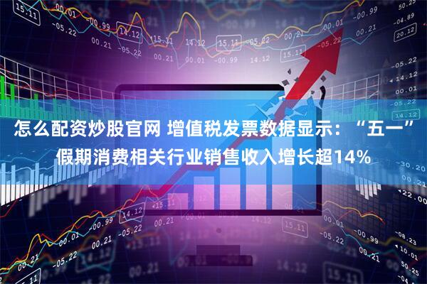 怎么配资炒股官网 增值税发票数据显示：“五一”假期消费相关行业销售收入增长超14%