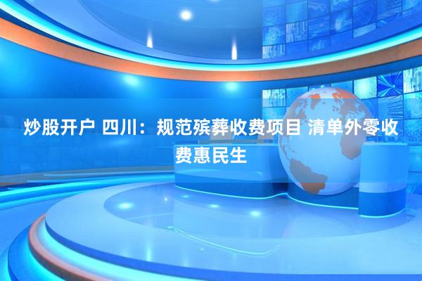 炒股开户 四川：规范殡葬收费项目 清单外零收费惠民生