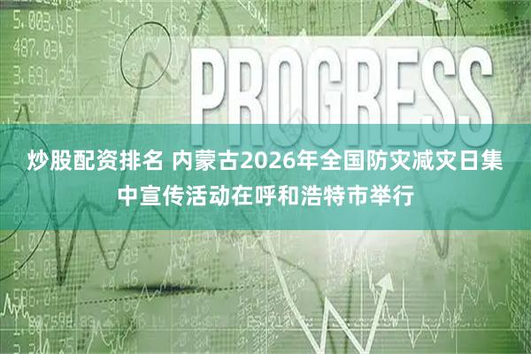炒股配资排名 内蒙古2026年全国防灾减灾日集中宣传活动在呼和浩特市举行